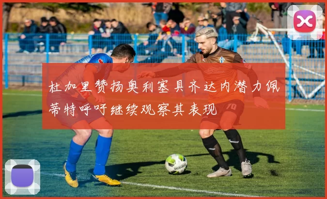 杜加里赞扬奥利塞具齐达内潜力佩蒂特呼吁继续观察其表现