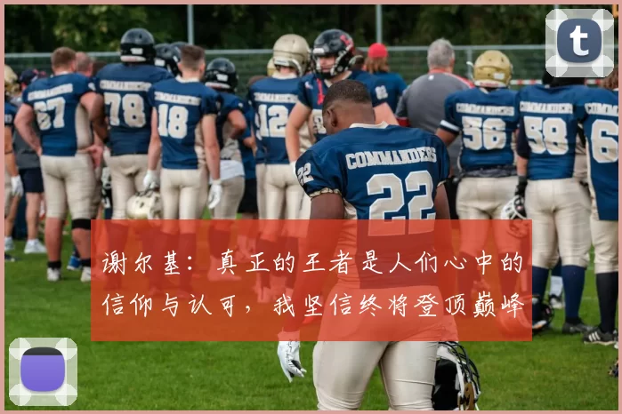 谢尔基：真正的王者是人们心中的信仰与认可，我坚信终将登顶巅峰之路