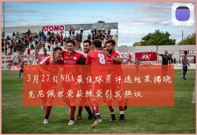 3月27日NBA最佳球员评选结果揭晓克尼佩尔荣获殊荣引发热议
