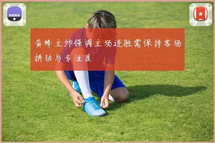 黄蜂主帅强调主场连胜需保持客场拼劲与专注度