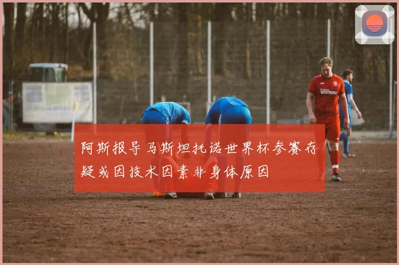 阿斯报导马斯坦托诺世界杯参赛存疑或因技术因素非身体原因