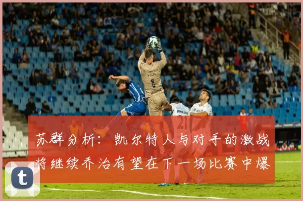 苏群分析：凯尔特人与对手的激战将继续乔治有望在下一场比赛中爆发