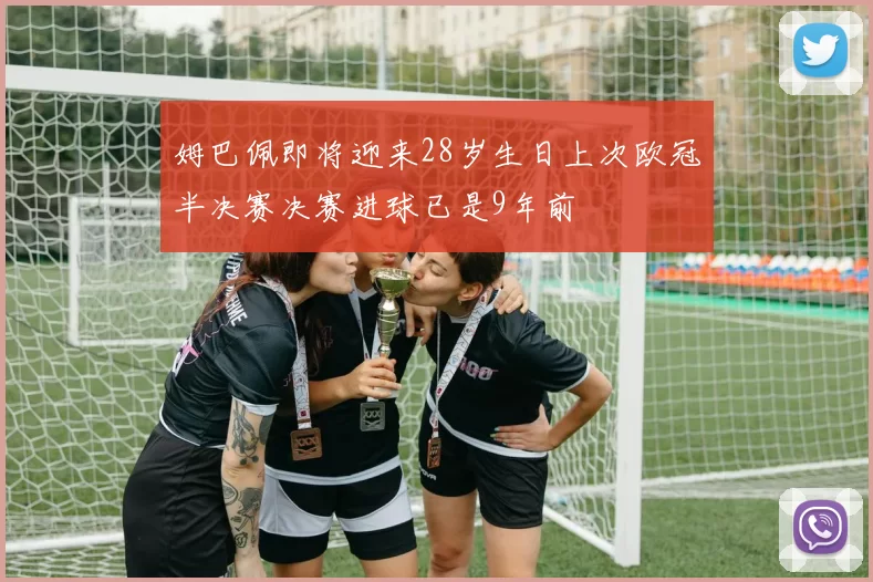 姆巴佩即将迎来28岁生日上次欧冠半决赛决赛进球已是9年前