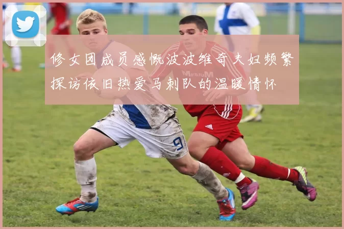 修女团成员感慨波波维奇夫妇频繁探访依旧热爱马刺队的温暖情怀