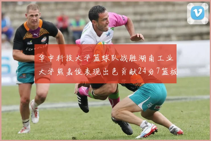 华中科技大学篮球队战胜湖南工业大学熊嘉俊表现出色贡献24分7篮板6助攻
