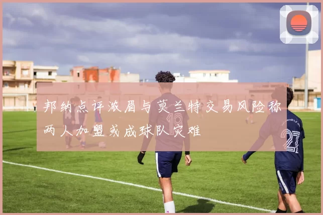 邦纳点评浓眉与莫兰特交易风险称两人加盟或成球队灾难
