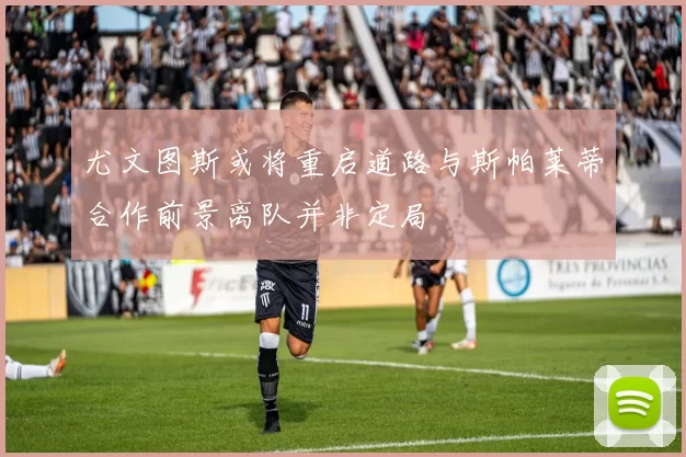 尤文图斯或将重启道路与斯帕莱蒂合作前景离队并非定局