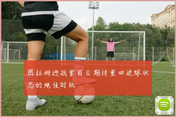 图拉姆迎战紫百合期待重回进球状态的绝佳时机