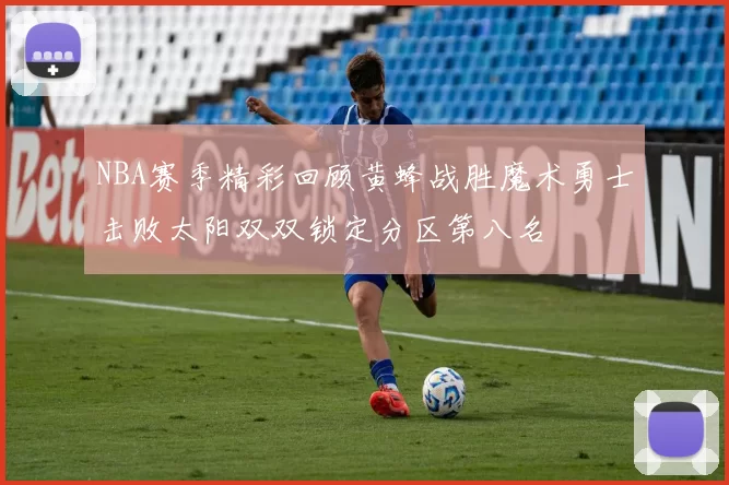 NBA赛季精彩回顾黄蜂战胜魔术勇士击败太阳双双锁定分区第八名