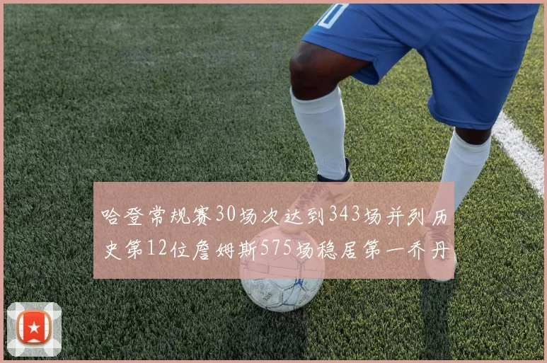 哈登常规赛30场次达到343场并列历史第12位詹姆斯575场稳居第一乔丹紧随其后