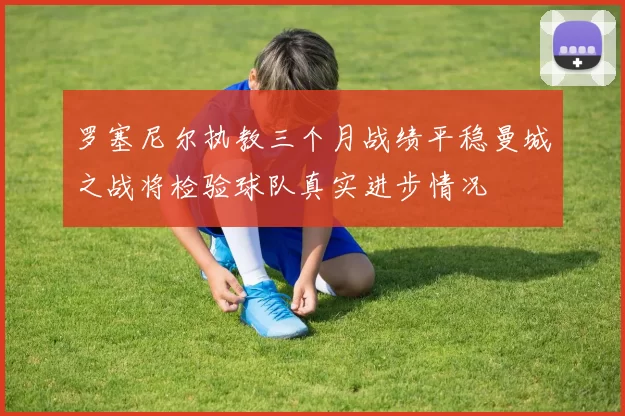 罗塞尼尔执教三个月战绩平稳曼城之战将检验球队真实进步情况