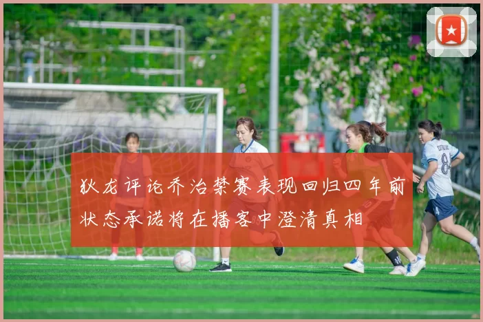 狄龙评论乔治禁赛表现回归四年前状态承诺将在播客中澄清真相