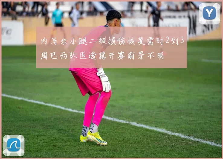 内马尔小腿二级损伤恢复需时2到3周巴西队医透露开赛前景不明