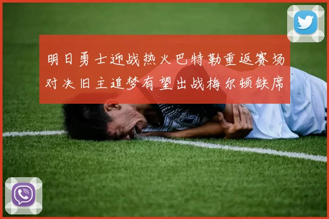 明日勇士迎战热火巴特勒重返赛场对决旧主追梦有望出战梅尔顿缺席