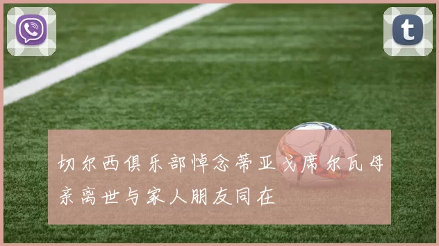 切尔西俱乐部悼念蒂亚戈席尔瓦母亲离世与家人朋友同在