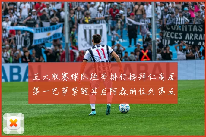 五大联赛球队胜率排行榜拜仁高居第一巴萨紧随其后阿森纳位列第五