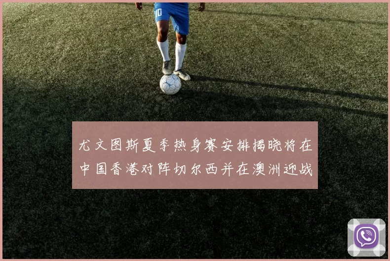 尤文图斯夏季热身赛安排揭晓将在中国香港对阵切尔西并在澳洲迎战国米