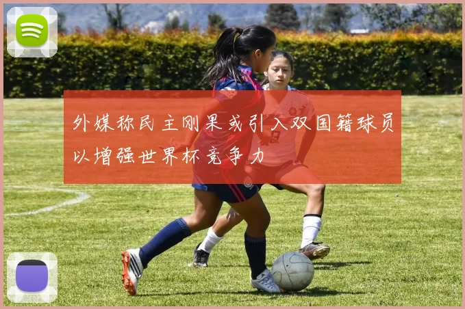 外媒称民主刚果或引入双国籍球员以增强世界杯竞争力