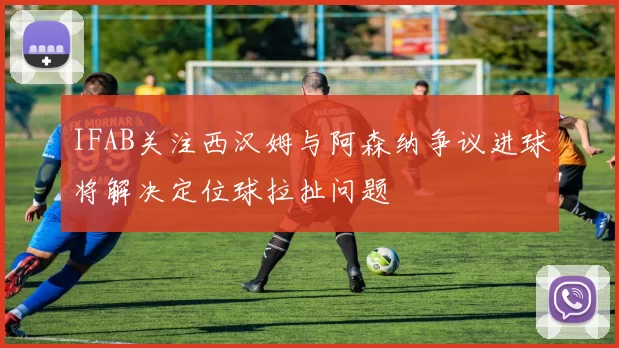 IFAB关注西汉姆与阿森纳争议进球将解决定位球拉扯问题