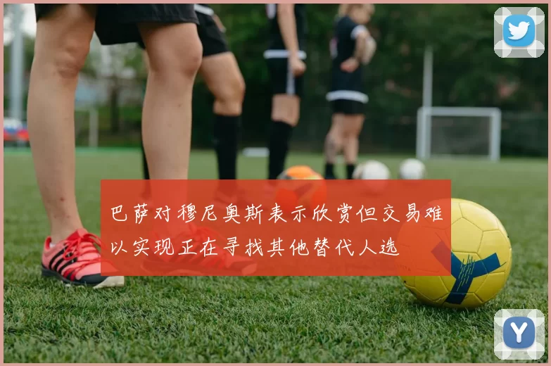 巴萨对穆尼奥斯表示欣赏但交易难以实现正在寻找其他替代人选
