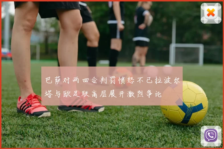 巴萨对两回合判罚愤怒不已拉波尔塔与欧足联高层展开激烈争论