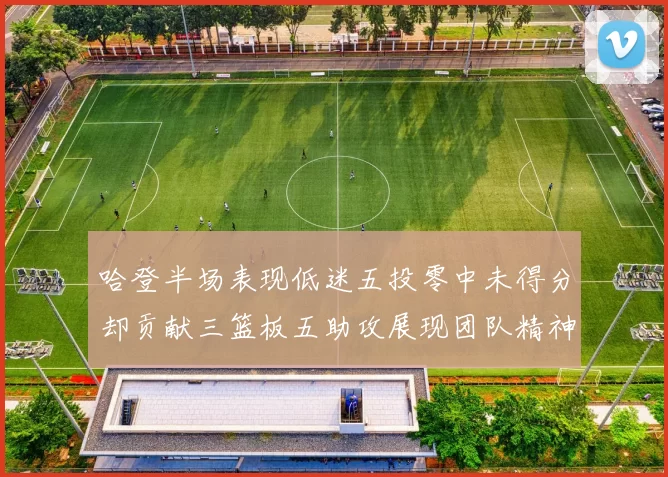 哈登半场表现低迷五投零中未得分却贡献三篮板五助攻展现团队精神