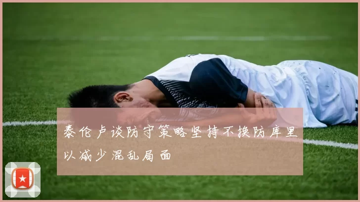 泰伦卢谈防守策略坚持不换防库里以减少混乱局面