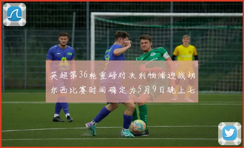 英超第36轮重磅对决利物浦迎战切尔西比赛时间确定为5月9日晚上七点半