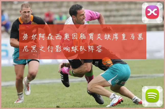 劳尔阿森西奥因肠胃炎缺席皇马慕尼黑之行影响球队阵容