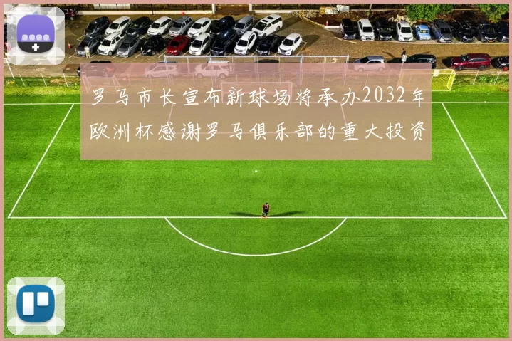 罗马市长宣布新球场将承办2032年欧洲杯感谢罗马俱乐部的重大投资