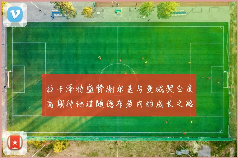 拉卡泽特盛赞谢尔基与曼城契合度高期待他追随德布劳内的成长之路